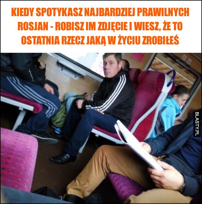 https://www.blasty.pl/10744/kiedy-spotykasz-najbardziej-prawilnych-rosjan-robisz-im-zdjecie-i-wiesz-ze-to-ostatnia-rzecz-jaka-w
(When you meet the diehard conservative Russians, take a photo of them and let them know this is the last thing you’ve done in life)