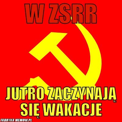 https://img.obrazkowo.pl/images/8aad75e2960b12c944f97f206ba6e27a.jpg
(In Soviet Russia holidays start tomorrow)