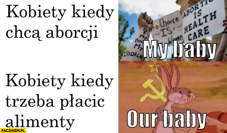 https://paczaizm.pl/content/wp-content/uploads/kobiety-kiedy-chca-aborcji-moje-dziecko-kobiety-kiedy-trzeba-placic-alimenty-nasze-dziecko.jpg
(When women want abortion: MY baby; When women need alimony: OUR baby)