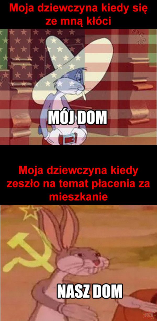 https://i1.jbzd.com.pl/contents/2020/07/normal/9NSAq72BeN3Q45ELILhbDEuyarWNoMnF.jpg
(My girlfriend when she is arguing with me: MY home; My girlfriend when it’s time to pay the bills: OUR home)